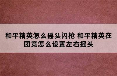 和平精英怎么摇头闪枪 和平精英在团竞怎么设置左右摇头